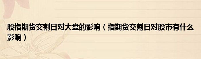 股指期货交割日对大盘的影响(图1) 股指期货交割日对大盘的影响(图1)
