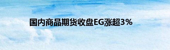 国内商品期货收盘EG涨超3%(图1) 国内商品期货收盘EG涨超3%(图1)