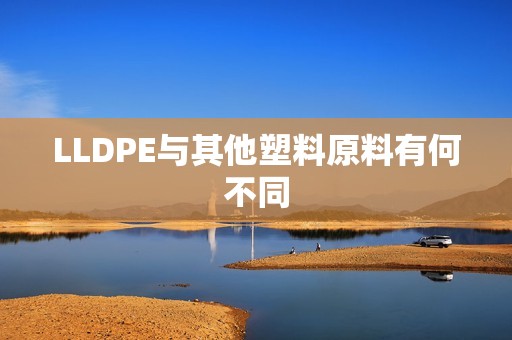 LLDPE与其他塑料原料有何不同? 行情 LLDPE与其他塑料原料有何不同?(图1)