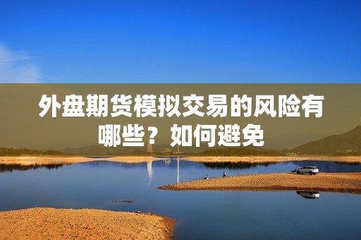 外盘期货模拟交易的风险有哪些？如何避免？(图1)