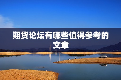 期货论坛有哪些值得参考的文章? 行情 期货论坛有哪些值得参考的文章?(图1)