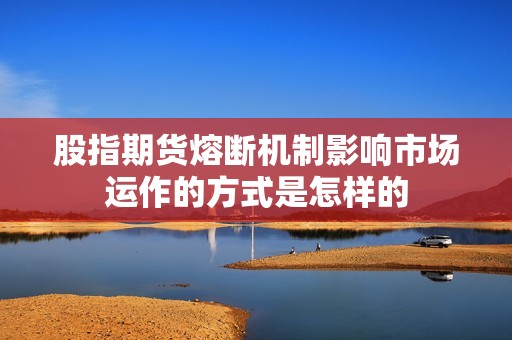 股指期货熔断机制影响市场运作的方式是怎样的? 行情 股指期货熔断机制影响市场运作的方式是怎样的?(图1)