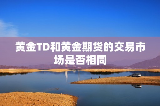 黄金TD和黄金期货的交易市场是否相同? 行情 黄金TD和黄金期货的交易市场是否相同?(图1)