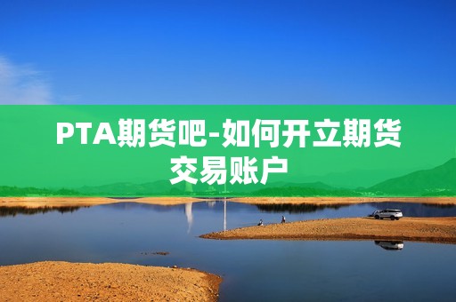 PTA期货吧-如何开立期货交易账户? 行情 PTA期货吧-如何开立期货交易账户?(图1)