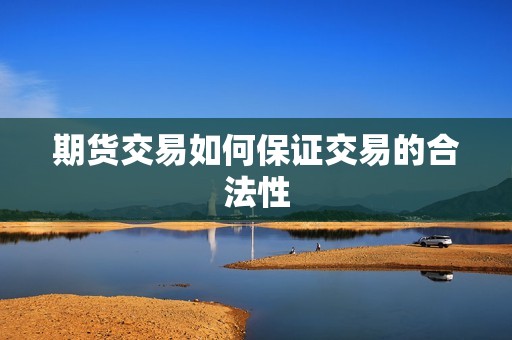 期货交易如何保证交易的合法性? 行情 期货交易如何保证交易的合法性?(图1)