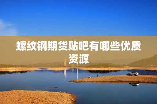 螺纹钢期货贴吧有哪些优质资源? 行情 螺纹钢期货贴吧有哪些优质资源?(图1)