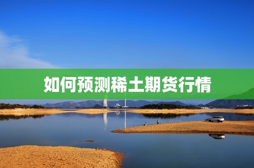 如何预测稀土期货行情? 行情 如何预测稀土期货行情?(图1)