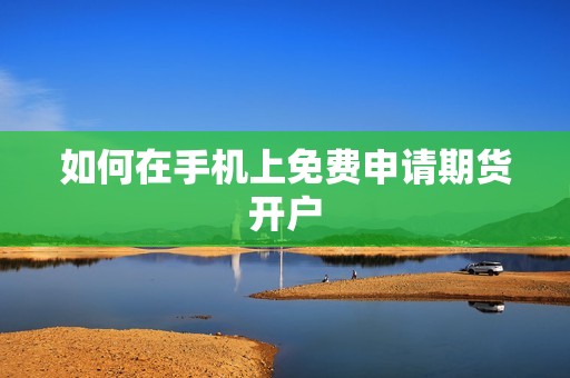 如何在手机上免费申请期货开户? 行情 如何在手机上免费申请期货开户?(图1)