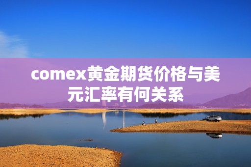 comex黄金期货价格与美元汇率有何关系? 行情 comex黄金期货价格与美元汇率有何关系?(图1)
