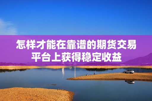 怎样才能在靠谱的期货交易平台上获得稳定收益? 行情 怎样才能在靠谱的期货交易平台上获得稳定收益?(图1)