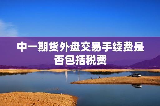 中一期货外盘交易手续费是否包括税费？(图1)