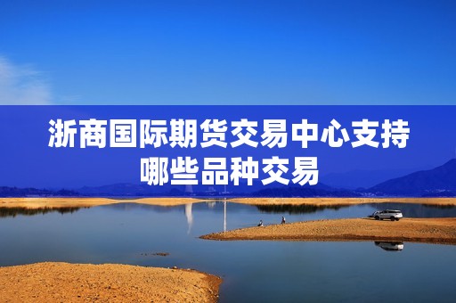浙商国际期货交易中心支持哪些品种交易? 行情 浙商国际期货交易中心支持哪些品种交易?(图1)