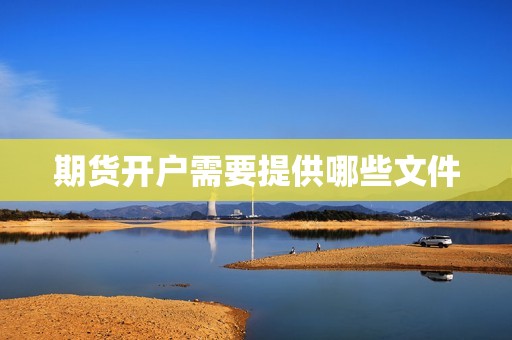 期货开户需要提供哪些文件? 行情 期货开户需要提供哪些文件?(图1)