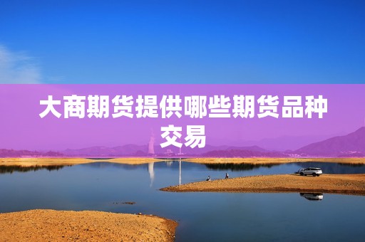 大商期货提供哪些期货品种交易? 行情 大商期货提供哪些期货品种交易?(图1)