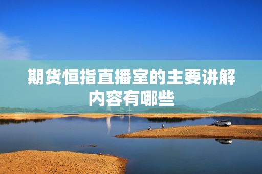 期货恒指直播室的主要讲解内容有哪些? 行情 期货恒指直播室的主要讲解内容有哪些?(图1)