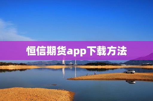 恒信期货app下载方法? 行情 恒信期货app下载方法?(图1)