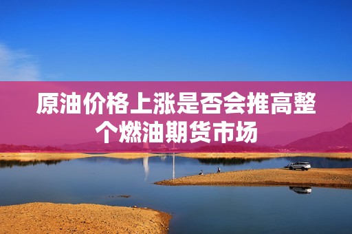 原油价格上涨是否会推高整个燃油期货市场? 行情 原油价格上涨是否会推高整个燃油期货市场?(图1)