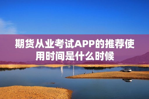期货从业考试APP的推荐使用时间是什么时候? 行情 期货从业考试APP的推荐使用时间是什么时候?(图1)