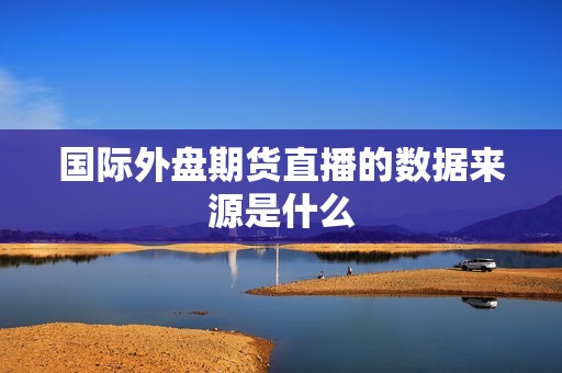 国际外盘期货直播的数据来源是什么? 行情 国际外盘期货直播的数据来源是什么?(图1)