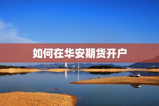 如何在华安期货开户? 行情 如何在华安期货开户?(图1)