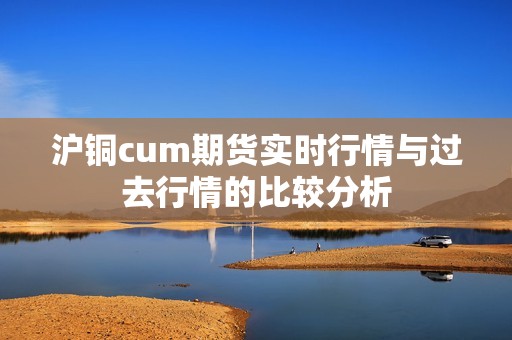 沪铜cum期货实时行情与过去行情的比较分析？(图1)