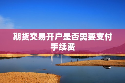 期货交易开户是否需要支付手续费？(图1)