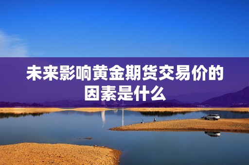 未来影响黄金期货交易价的因素是什么? 行情 未来影响黄金期货交易价的因素是什么?(图1)