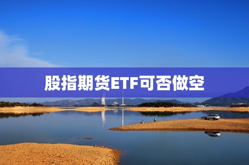 股指期货ETF可否做空? 行情 股指期货ETF可否做空?(图1)