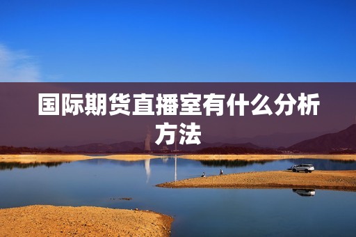 国际期货直播室有什么分析方法? 行情 国际期货直播室有什么分析方法?(图1)