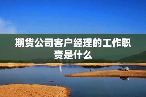 期货公司客户经理的工作职责是什么? 行情 期货公司客户经理的工作职责是什么?(图1)
