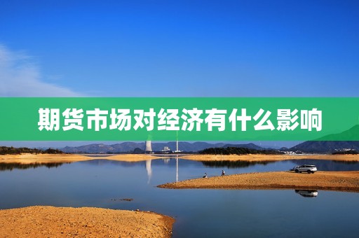 期货市场对经济有什么影响? 行情 期货市场对经济有什么影响?(图1)