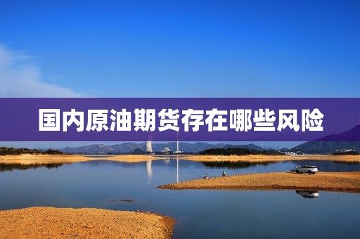 国内原油期货存在哪些风险? 行情 国内原油期货存在哪些风险?(图1)