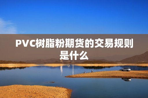 PVC树脂粉期货的交易规则是什么? 行情 PVC树脂粉期货的交易规则是什么?(图1)