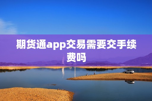 期货通app交易需要交手续费吗? 行情 期货通app交易需要交手续费吗?(图1)