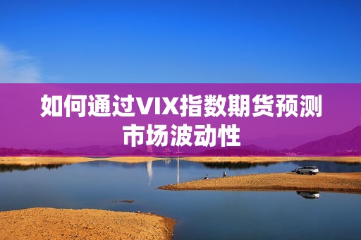如何通过VIX指数期货预测市场波动性 行情 如何通过VIX指数期货预测市场波动性(图1)