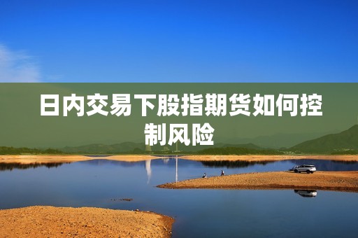 日内交易下股指期货如何控制风险? 行情 日内交易下股指期货如何控制风险?(图1)