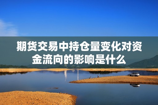期货交易中持仓量变化对资金流向的影响是什么? 行情 期货交易中持仓量变化对资金流向的影响是什么?(图1)