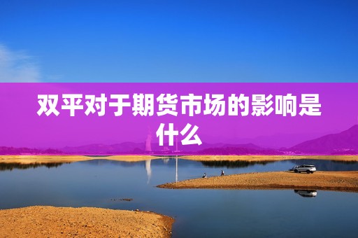 双平对于期货市场的影响是什么? 行情 双平对于期货市场的影响是什么?(图1)