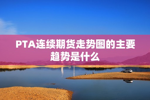 PTA连续期货走势图的主要趋势是什么? 行情 PTA连续期货走势图的主要趋势是什么?(图1)