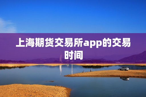 上海期货交易所app的交易时间? 行情 上海期货交易所app的交易时间?(图1)