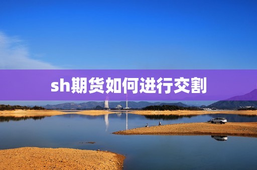 sh期货如何进行交割? 行情 sh期货如何进行交割?(图1)