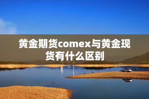 黄金期货comex与黄金现货有什么区别? 行情 黄金期货comex与黄金现货有什么区别?(图1)