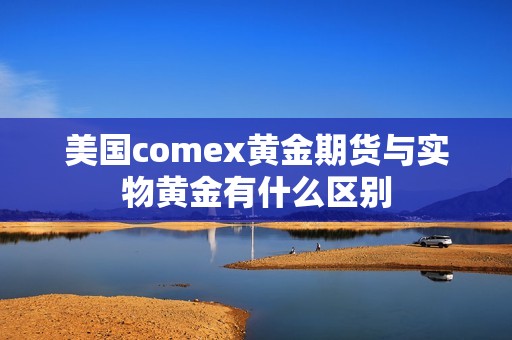 美国comex黄金期货与实物黄金有什么区别? 行情 美国comex黄金期货与实物黄金有什么区别?(图1)