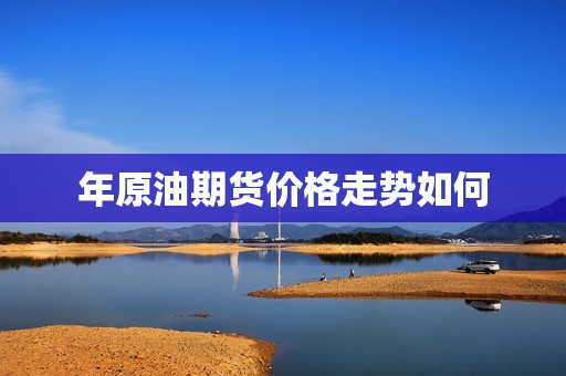 年原油期货价格走势如何? 行情 年原油期货价格走势如何?(图1)