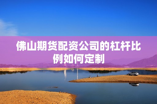 佛山期货配资公司的杠杆比例如何定制？(图1)