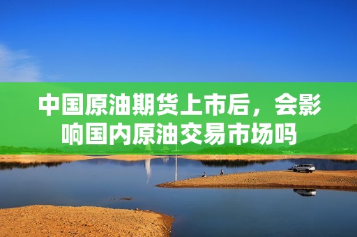 中国原油期货上市后,会影响国内原油交易市场吗? 行情 中国原油期货上市后,会影响国内原油交易市场吗?(图1)