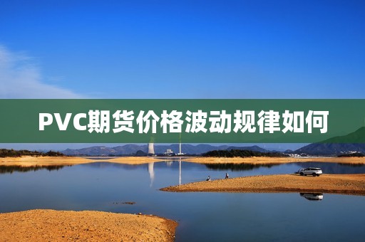 PVC期货价格波动规律如何? 行情 PVC期货价格波动规律如何?(图1)