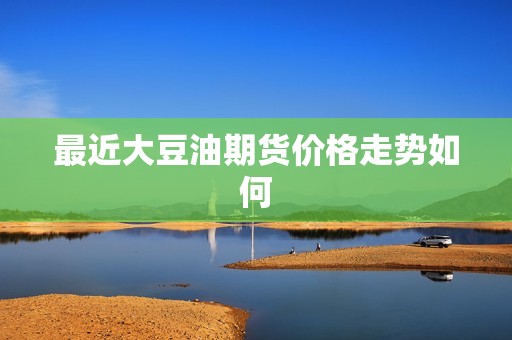 最近大豆油期货价格走势如何？(图1)