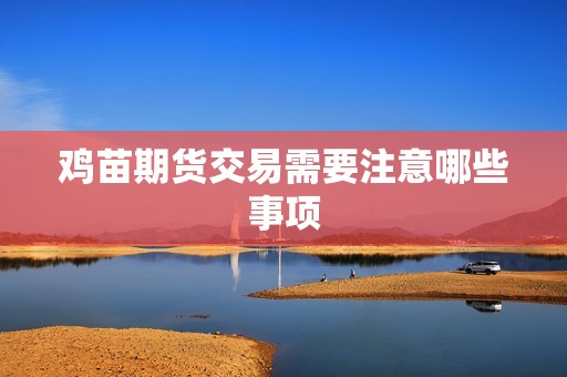 鸡苗期货交易需要注意哪些事项? 行情 鸡苗期货交易需要注意哪些事项?(图1)