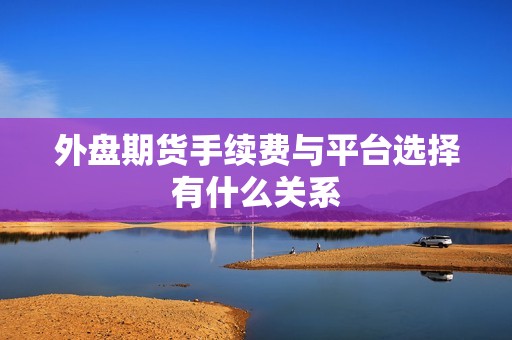 外盘期货手续费与平台选择有什么关系? 行情 外盘期货手续费与平台选择有什么关系?(图1)